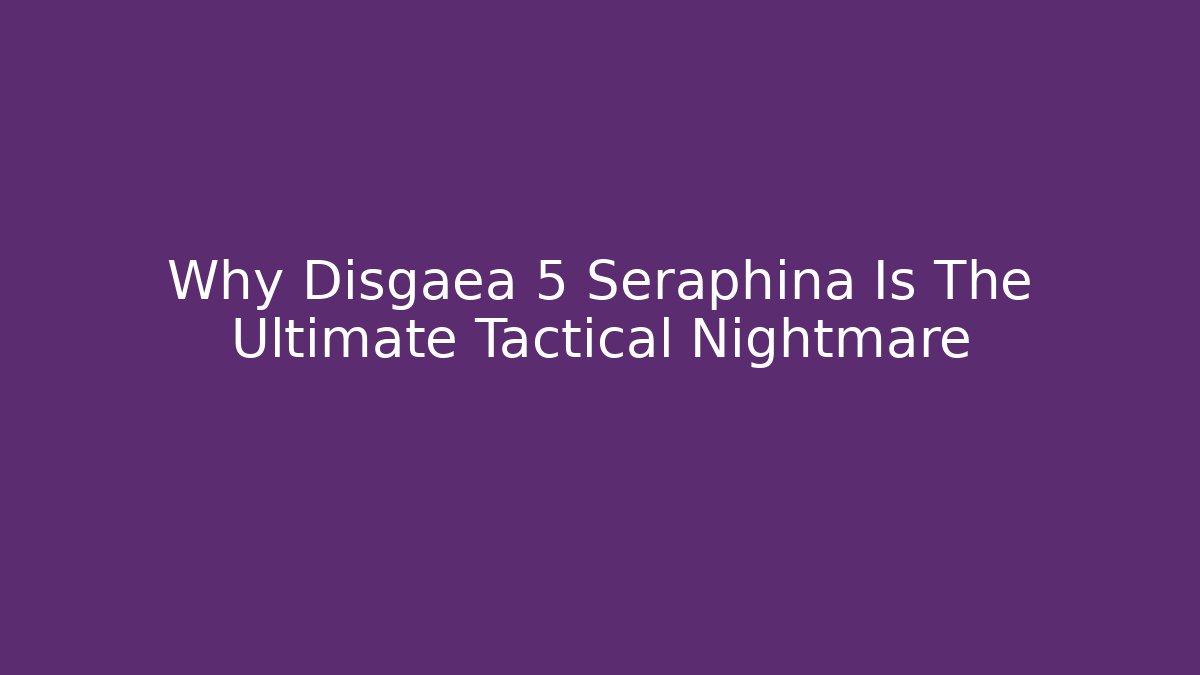 Why Disgaea 5 Seraphina Is The Ultimate Tactical Nightmare