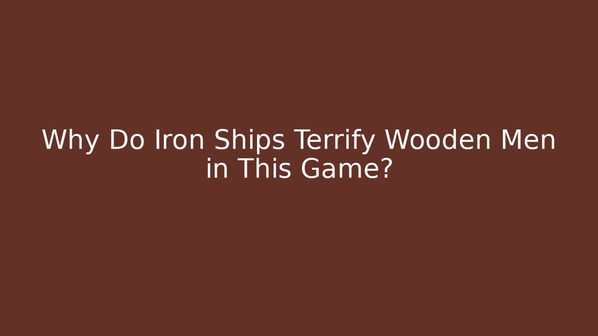 Why Do Iron Ships Terrify Wooden Men in This Game?