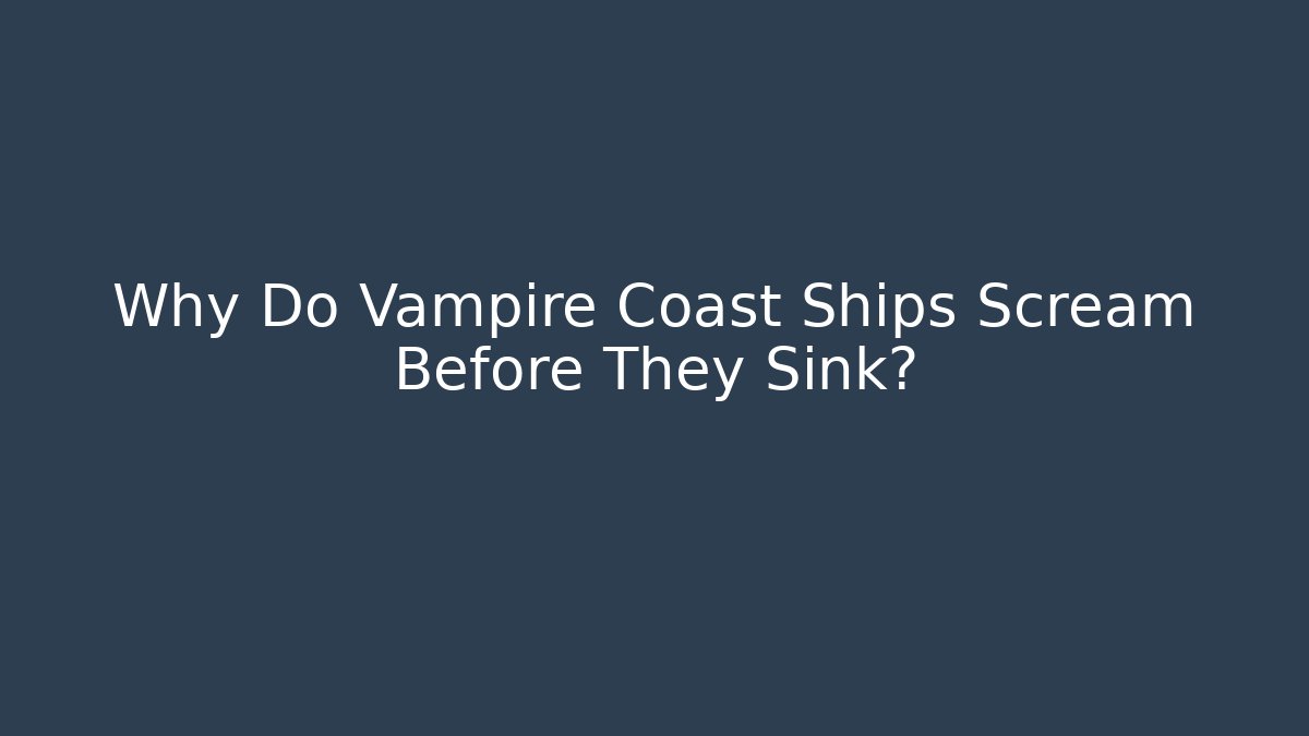 Why Do Vampire Coast Ships Scream Before They Sink?