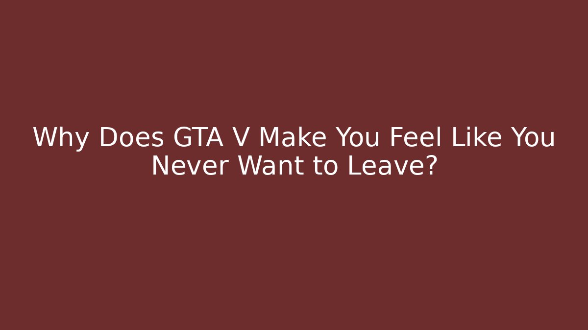 Why Does GTA V Make You Feel Like You Never Want to Leave?