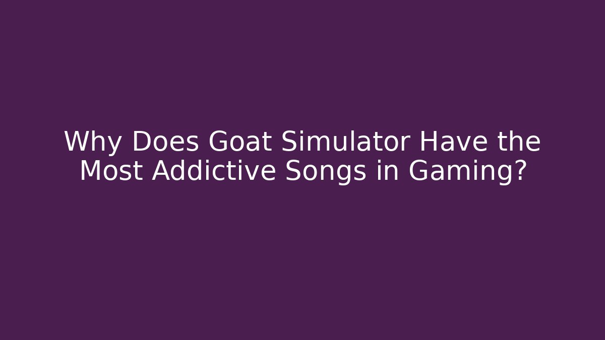 Why Does Goat Simulator Have the Most Addictive Songs in Gaming?