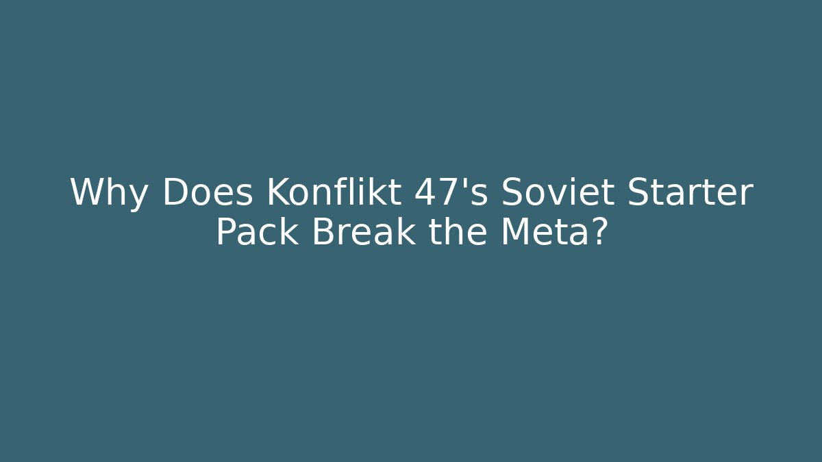 Why Does Konflikt 47's Soviet Starter Pack Break the Meta?
