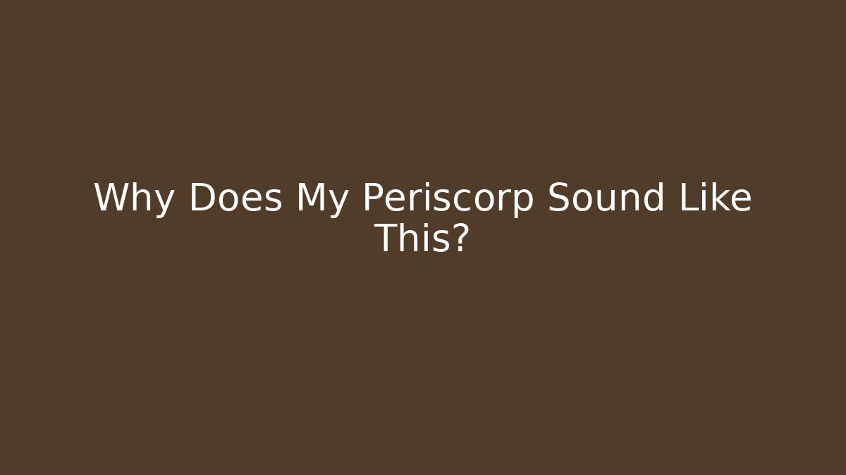 Why Does My Periscorp Sound Like This?