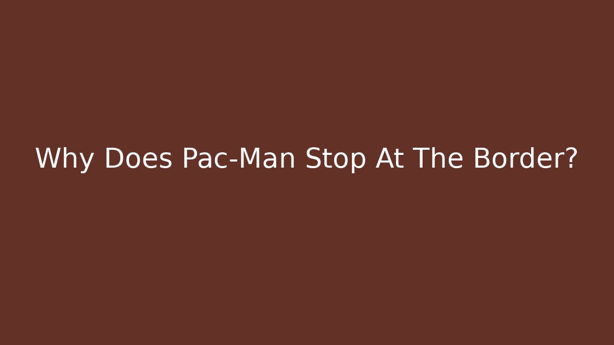Why Does Pac-Man Stop At The Border?