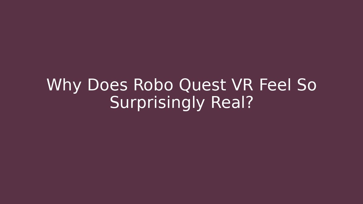 Why Does Robo Quest VR Feel So Surprisingly Real?