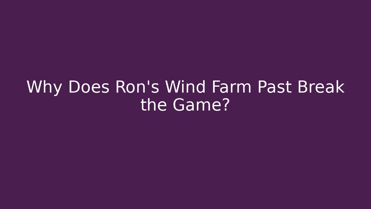 Why Does Ron's Wind Farm Past Break the Game?