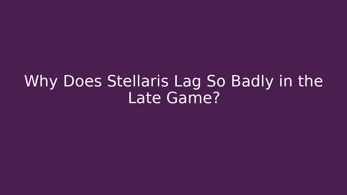 Why Does Stellaris Lag So Badly in the Late Game?