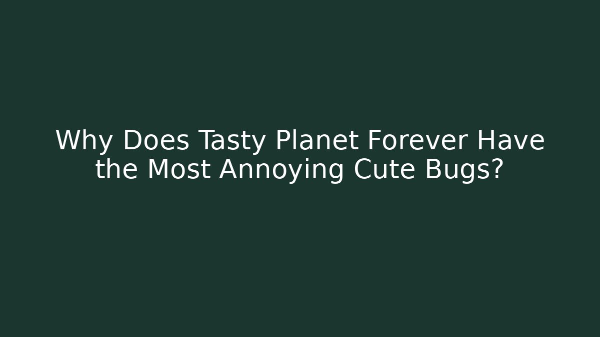 Why Does Tasty Planet Forever Have the Most Annoying Cute Bugs?