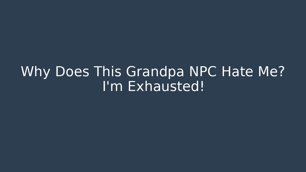 Why Does This Grandpa NPC Hate Me? I’m Exhausted!