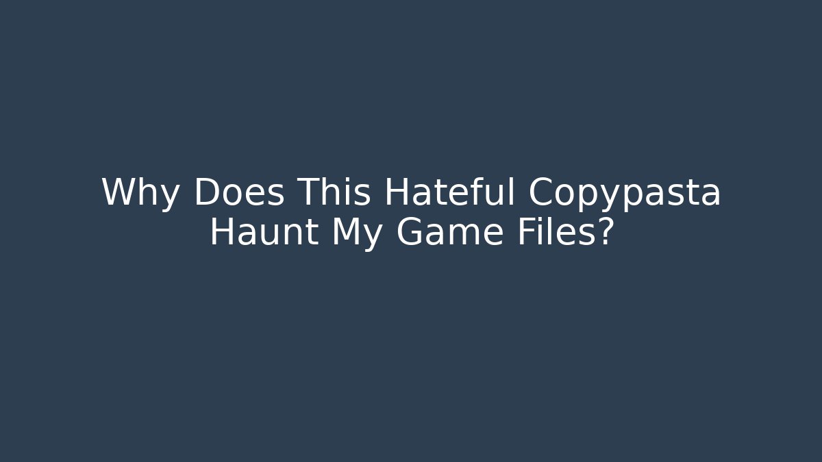 Why Does This Hateful Copypasta Haunt My Game Files?