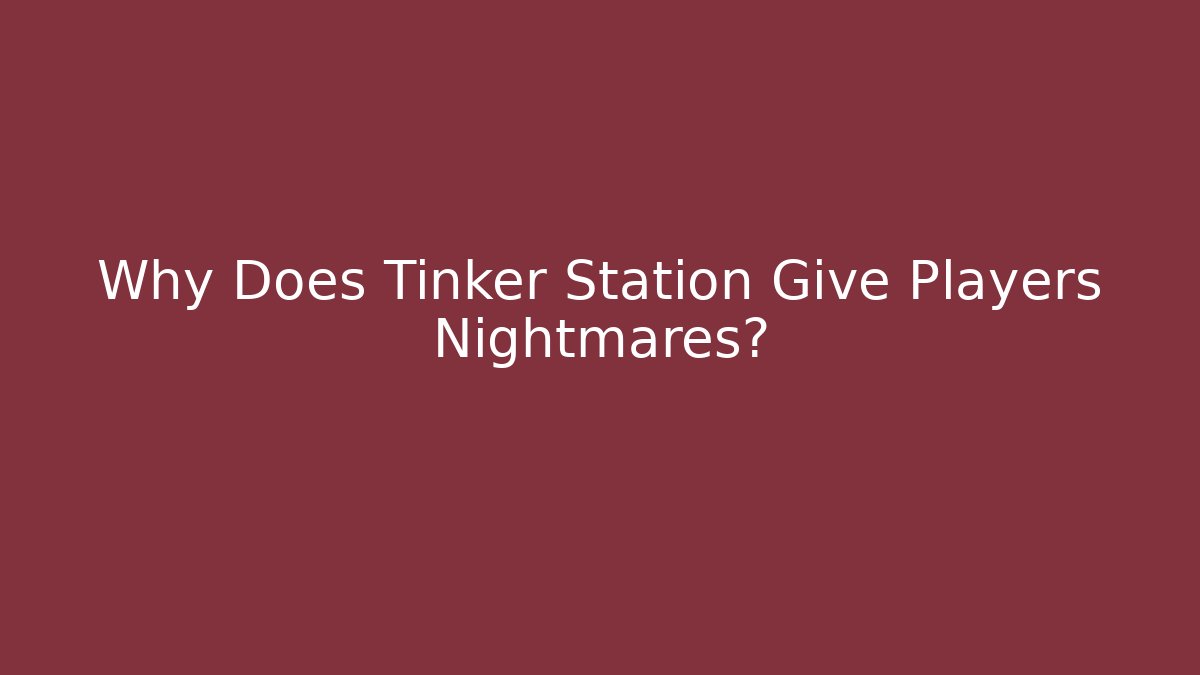 Why Does Tinker Station Give Players Nightmares?