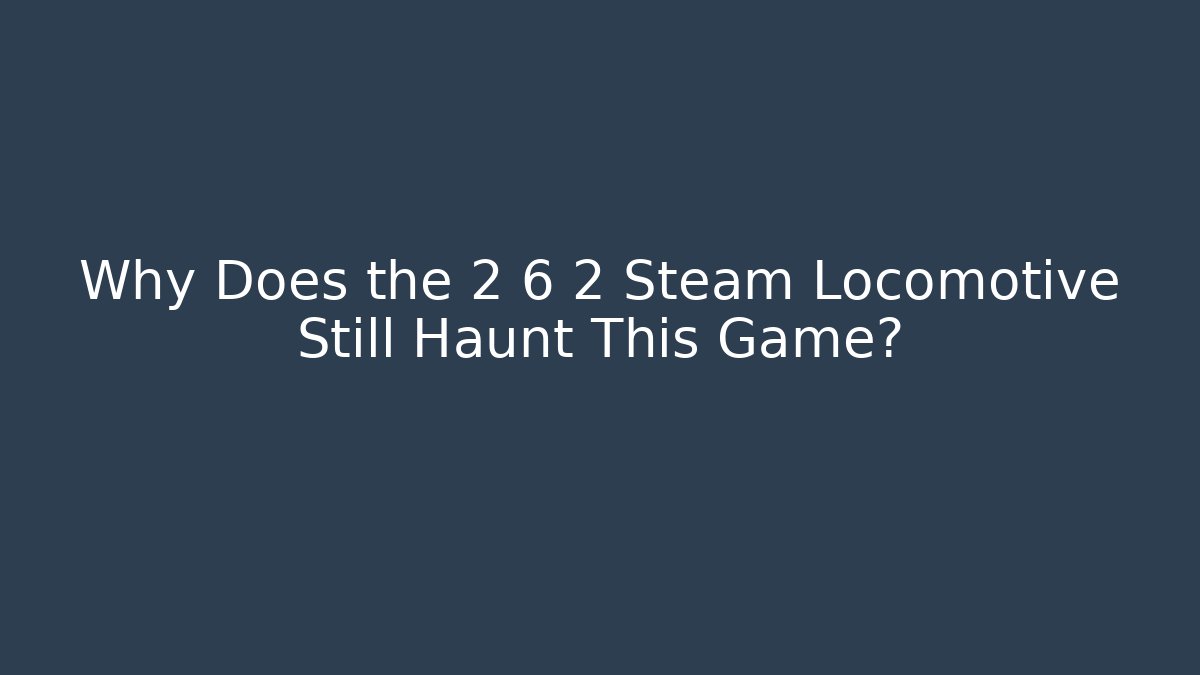 Why Does the 2 6 2 Steam Locomotive Still Haunt This Game?