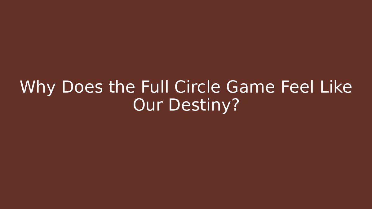 Why Does the Full Circle Game Feel Like Our Destiny?