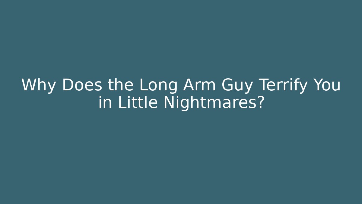 Why Does the Long Arm Guy Terrify You in Little Nightmares?