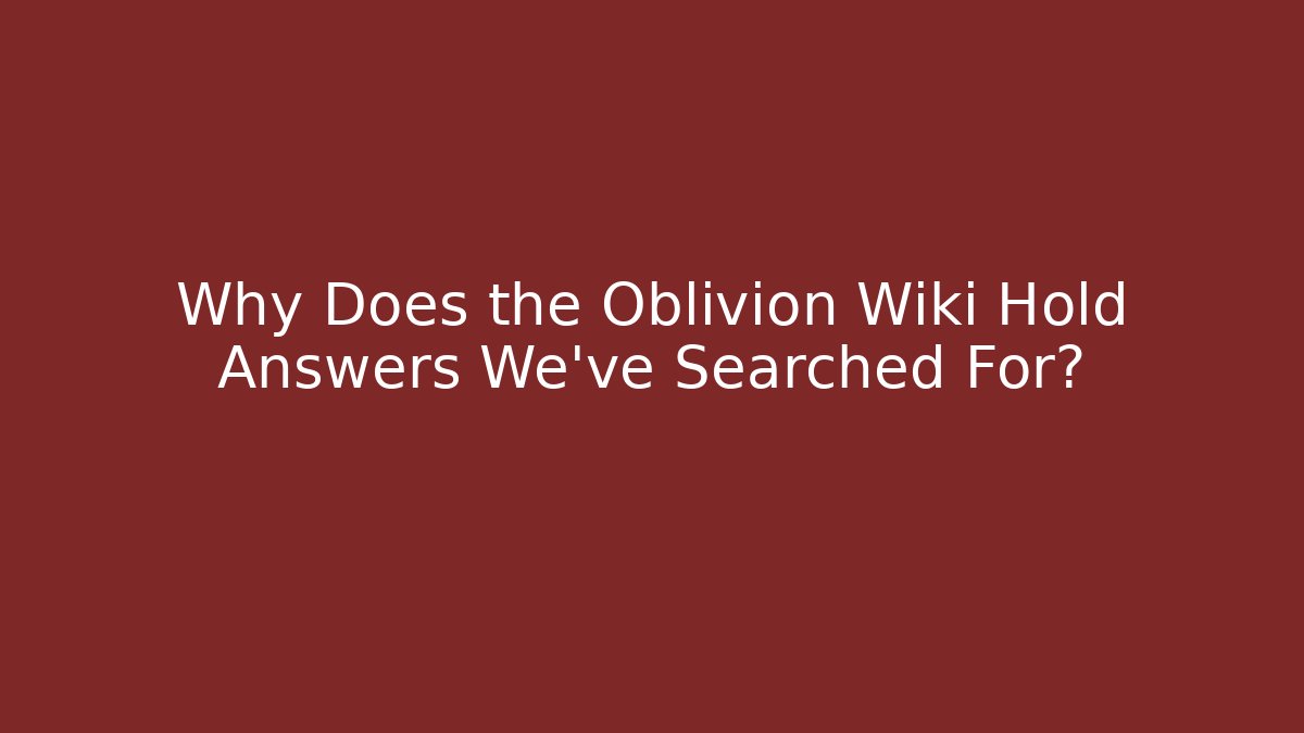 Why Does the Oblivion Wiki Hold Answers We've Searched For?