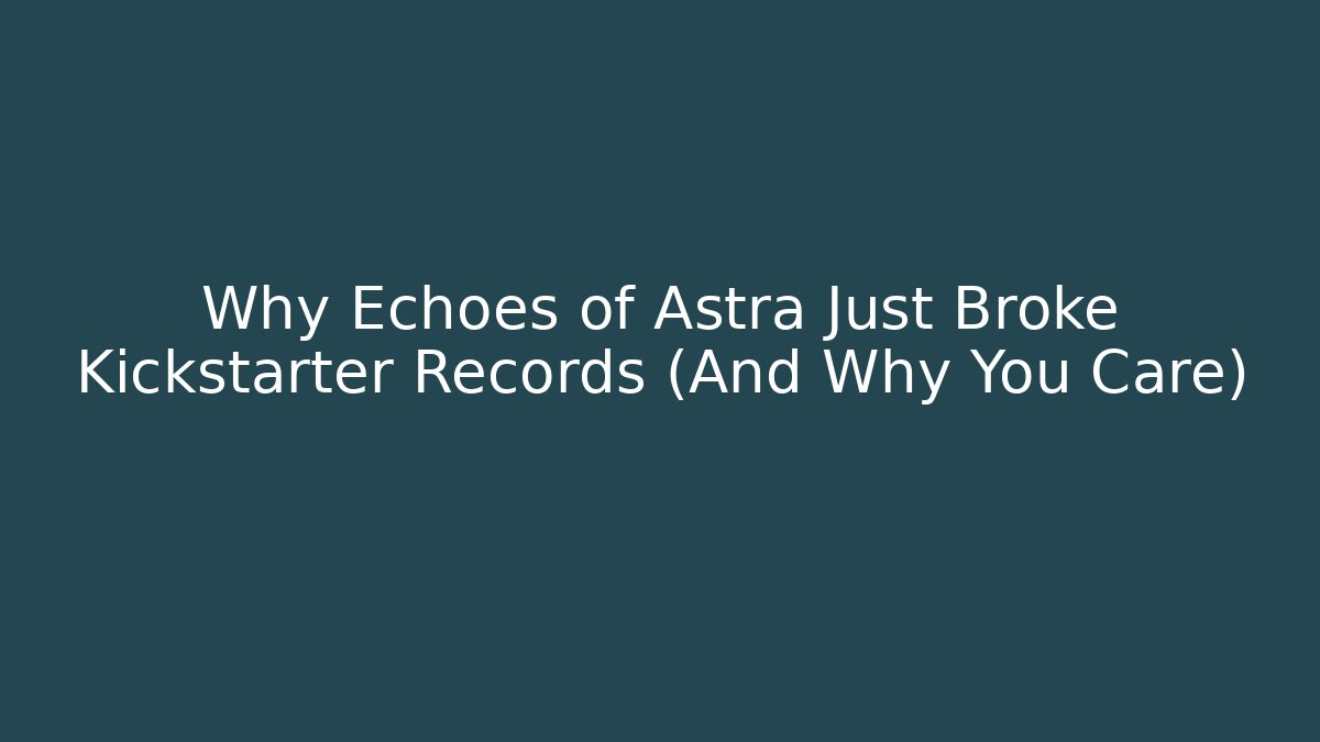 Why Echoes of Astra Just Broke Kickstarter Records (And Why You Care)