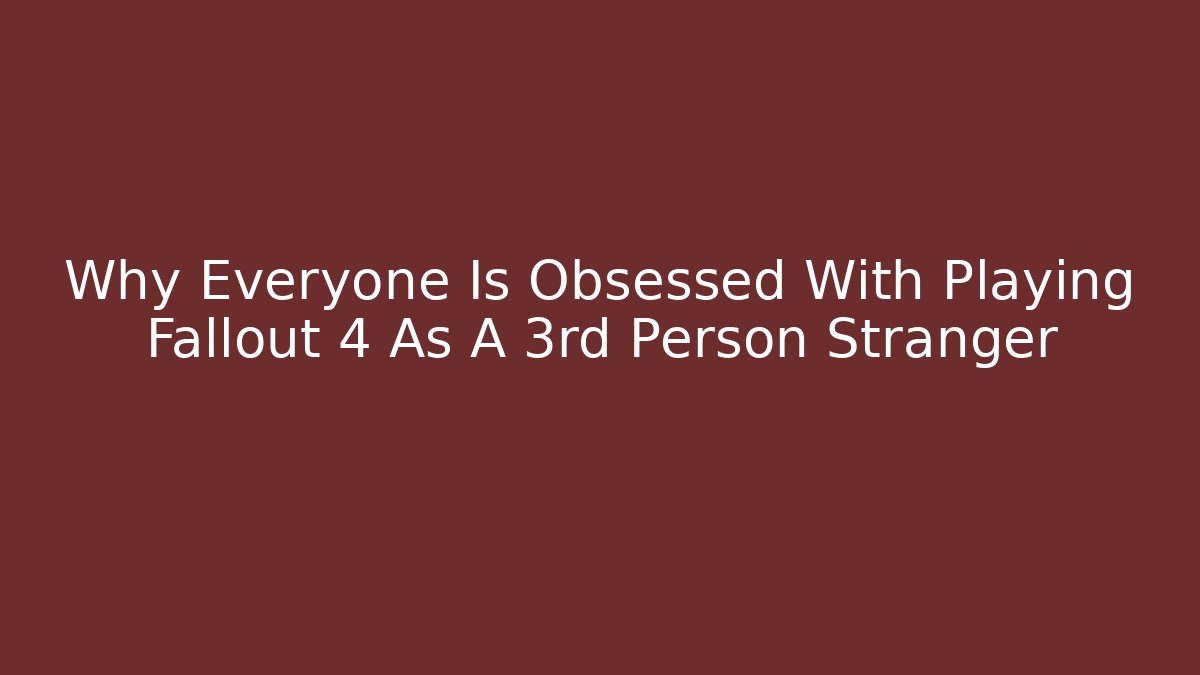 Why Everyone Is Obsessed With Playing Fallout 4 As A 3rd Person Stranger