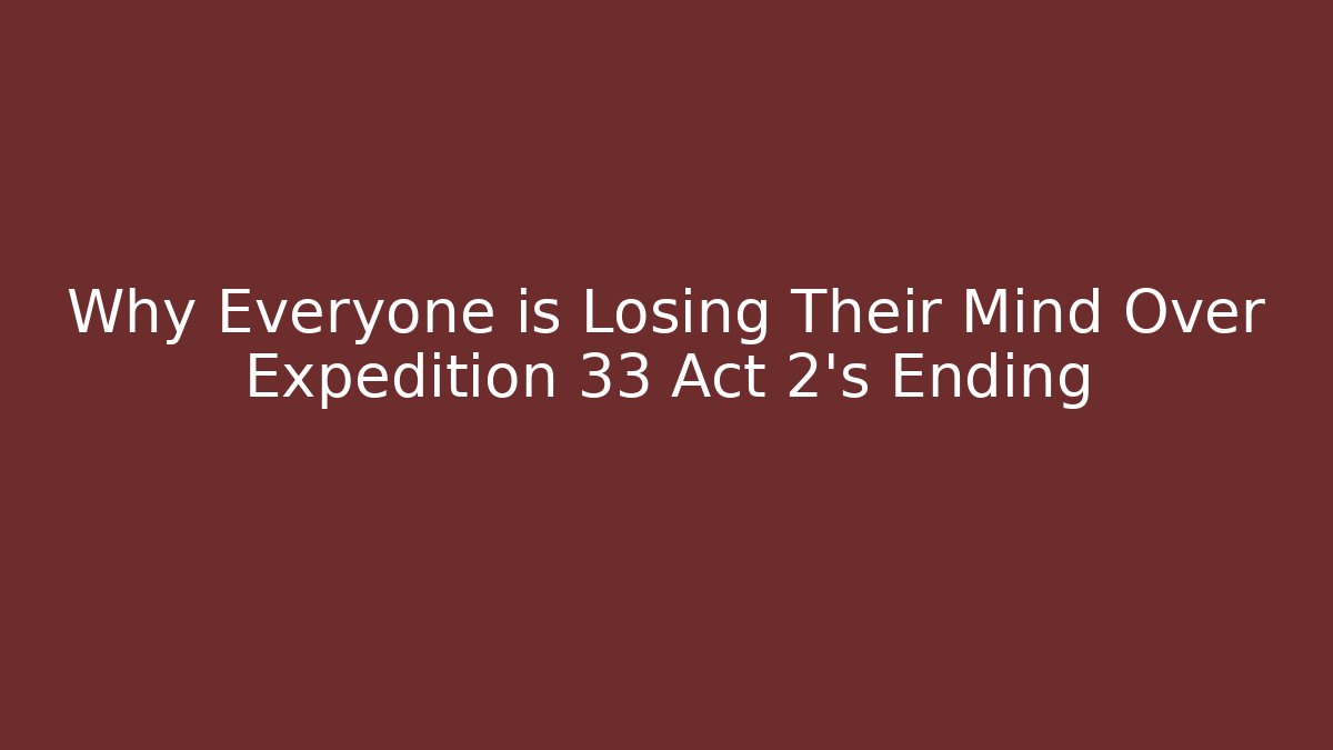 Why Everyone is Losing Their Mind Over Expedition 33 Act 2's Ending
