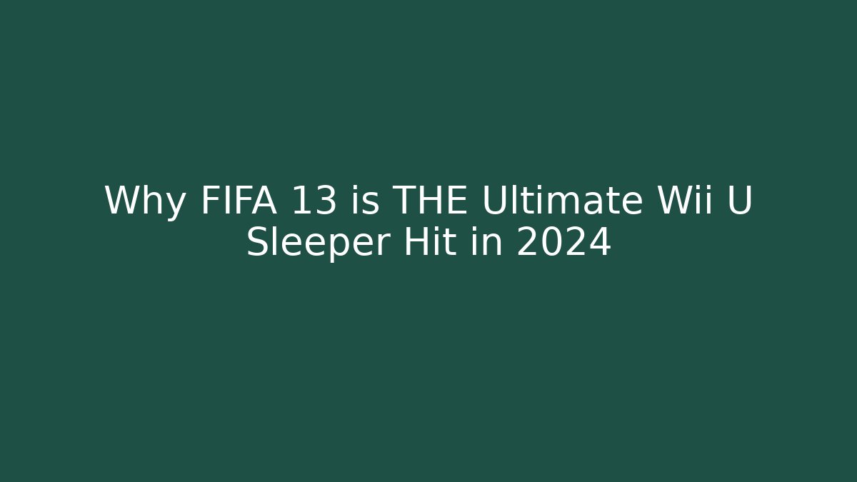Why FIFA 13 is THE Ultimate Wii U Sleeper Hit in 2024