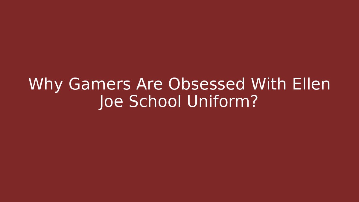 Why Gamers Are Obsessed With Ellen Joe School Uniform?