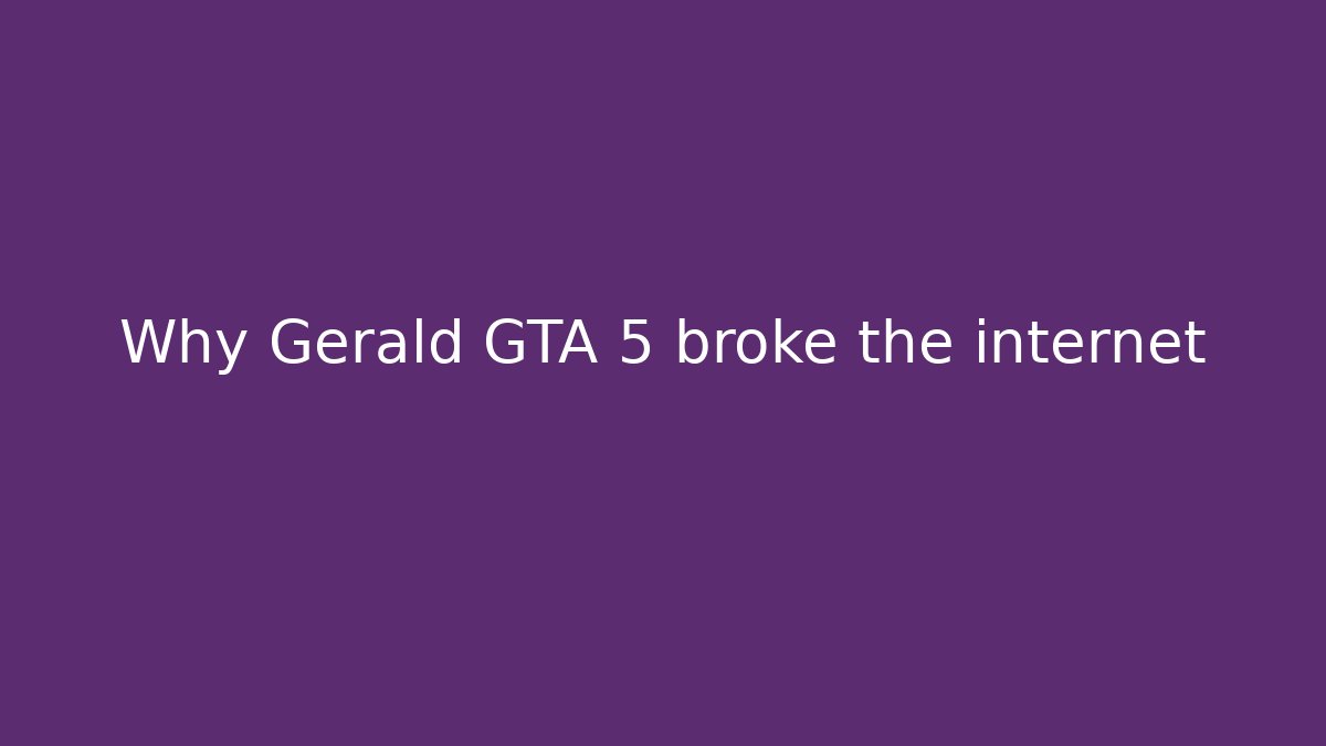 Why Gerald GTA 5 broke the internet