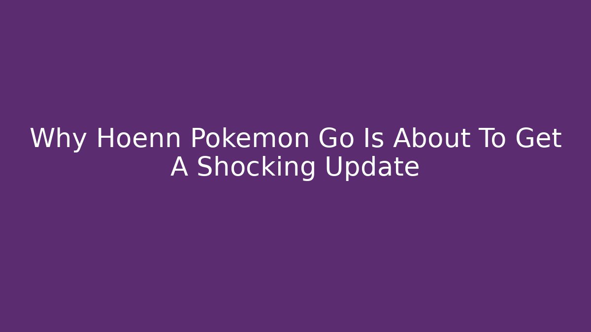 Why Hoenn Pokemon Go Is About To Get A Shocking Update