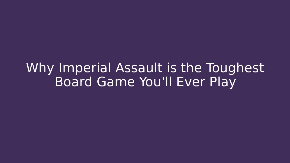 Why Imperial Assault is the Toughest Board Game You'll Ever Play