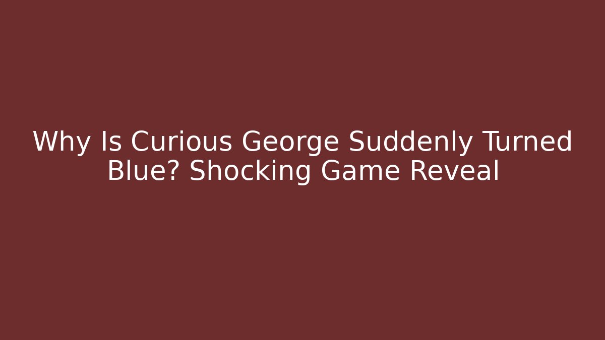 Why Is Curious George Suddenly Turned Blue? Shocking Game Reveal