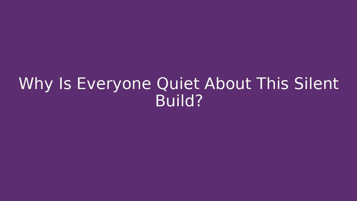 Why Is Everyone Quiet About This Silent Build?