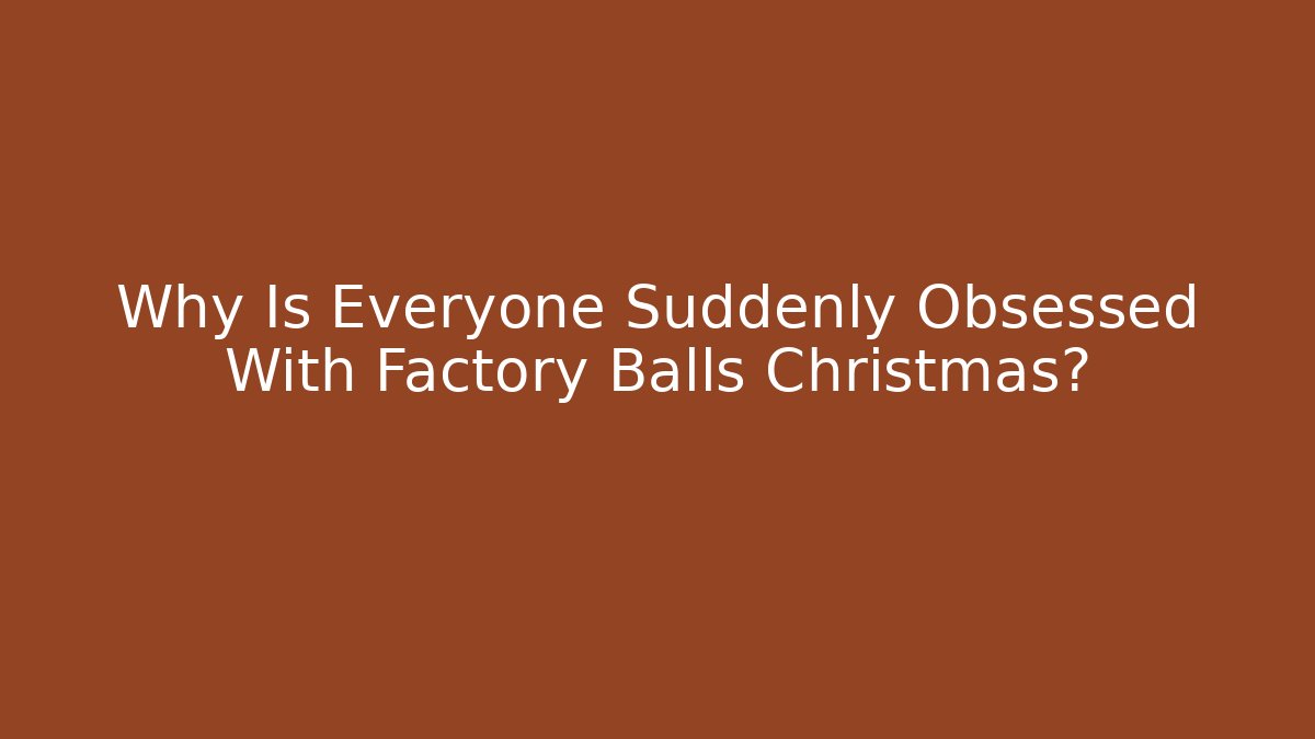 Why Is Everyone Suddenly Obsessed With Factory Balls Christmas?