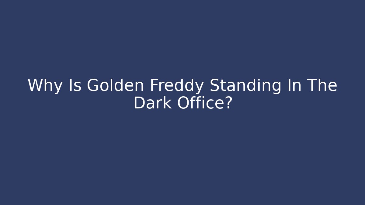 Why Is Golden Freddy Standing In The Dark Office?