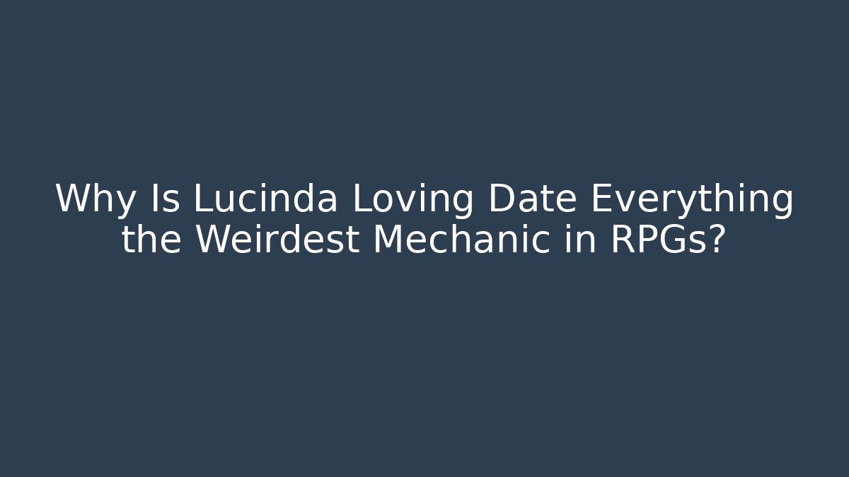 Why Is Lucinda Loving Date Everything the Weirdest Mechanic in RPGs?