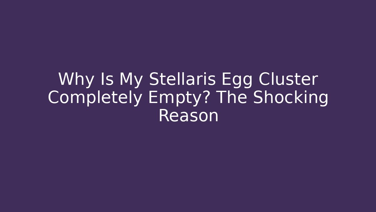 Why Is My Stellaris Egg Cluster Completely Empty? The Shocking Reason