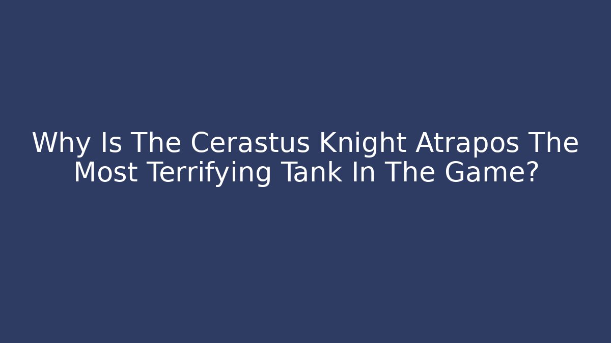 Why Is The Cerastus Knight Atrapos The Most Terrifying Tank In The Game?