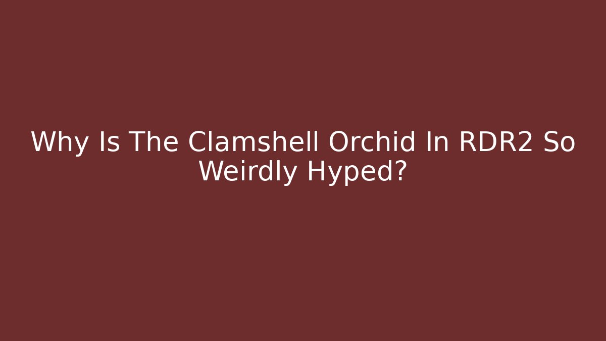 Why Is The Clamshell Orchid In RDR2 So Weirdly Hyped?