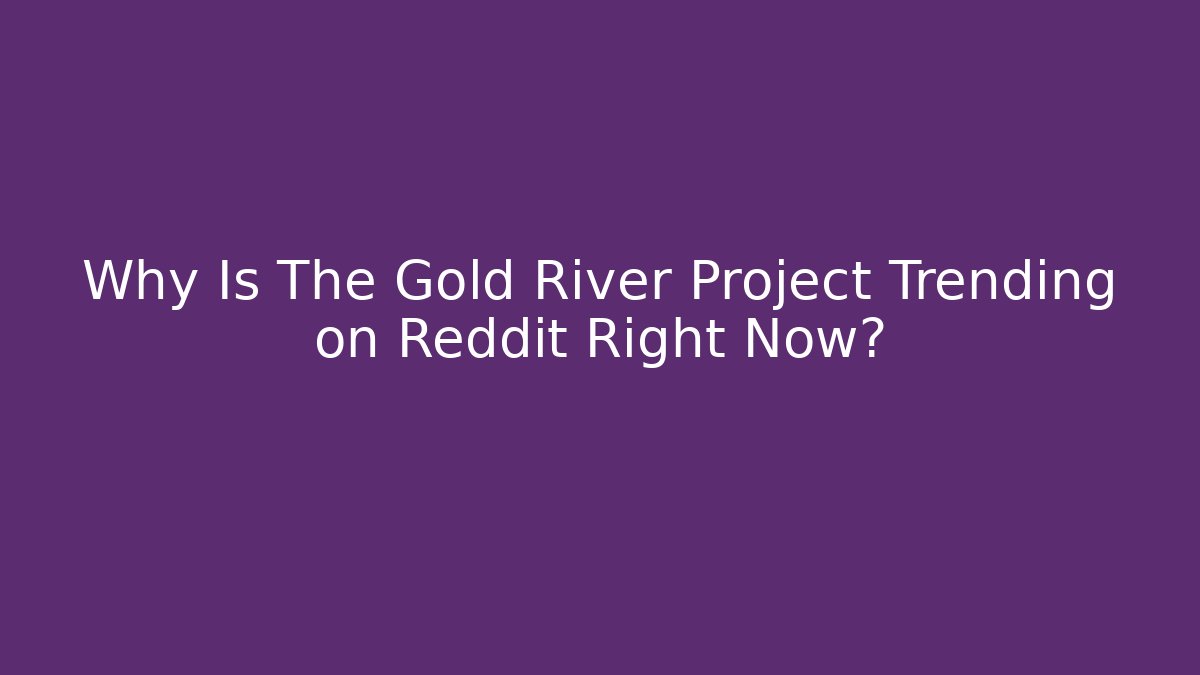 Why Is The Gold River Project Trending on Reddit Right Now?