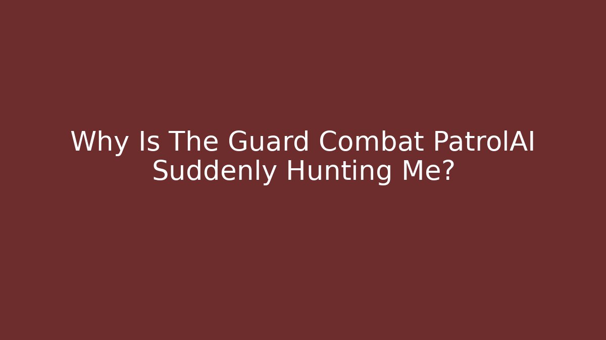 Why Is The Guard Combat PatrolAI Suddenly Hunting Me?