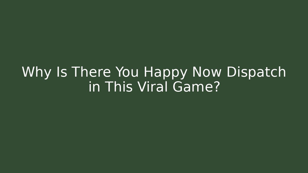 Why Is There You Happy Now Dispatch in This Viral Game?