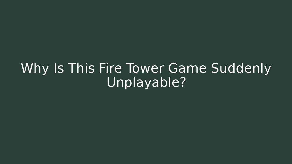 Why Is This Fire Tower Game Suddenly Unplayable?