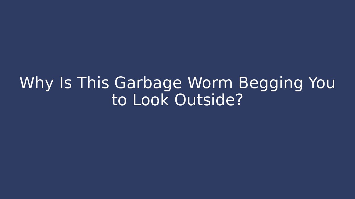 Why Is This Garbage Worm Begging You to Look Outside?