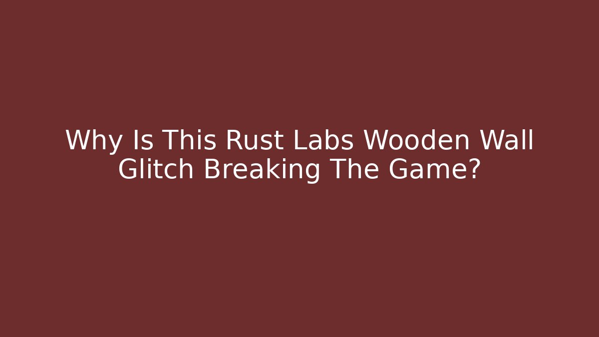 Why Is This Rust Labs Wooden Wall Glitch Breaking The Game?