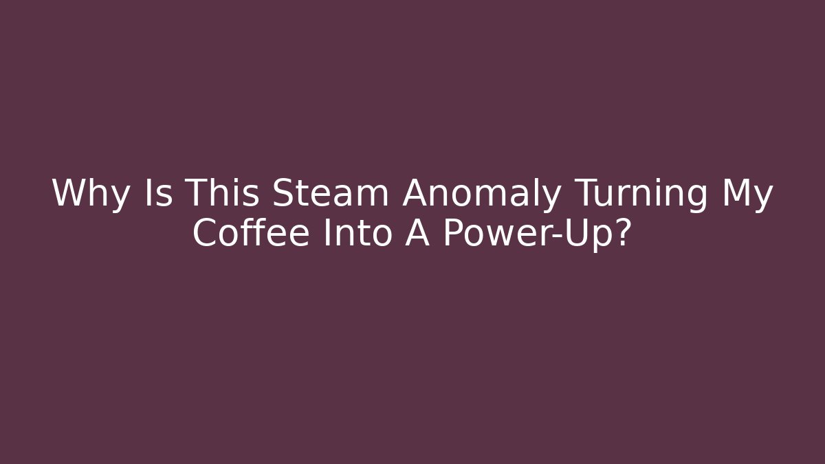Why Is This Steam Anomaly Turning My Coffee Into A Power-Up?