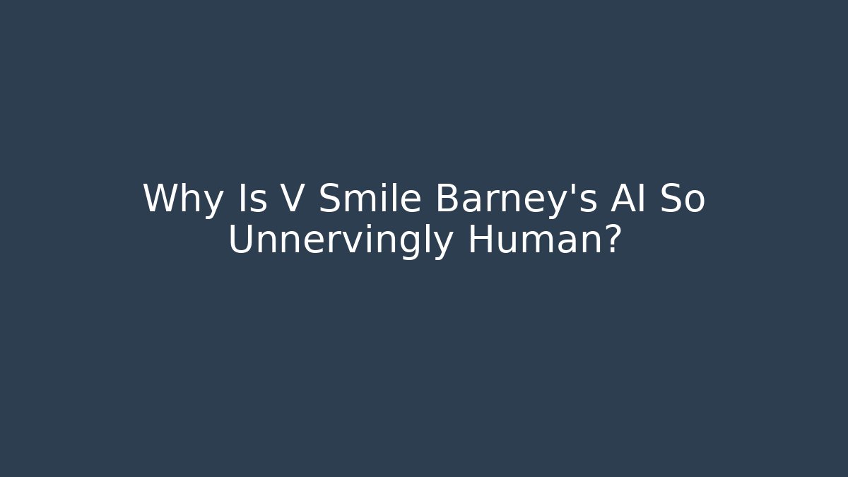 Why Is V Smile Barney's AI So Unnervingly Human?