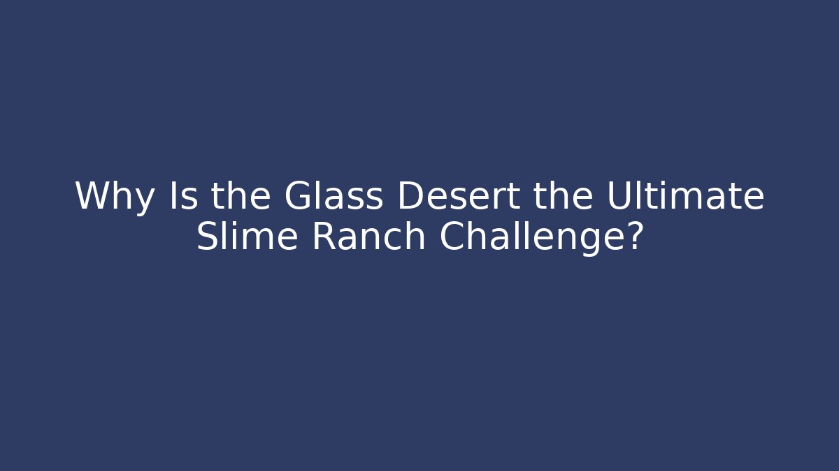Why Is the Glass Desert the Ultimate Slime Ranch Challenge?
