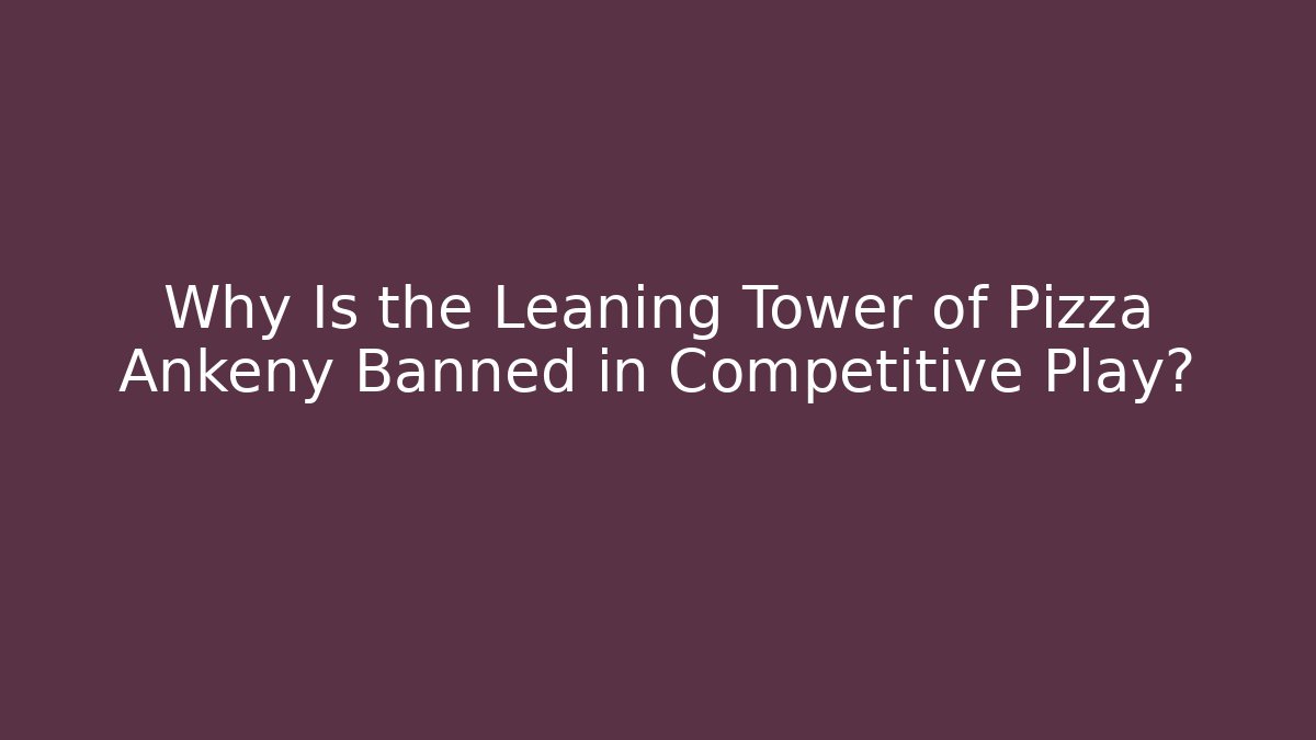 Why Is the Leaning Tower of Pizza Ankeny Banned in Competitive Play?