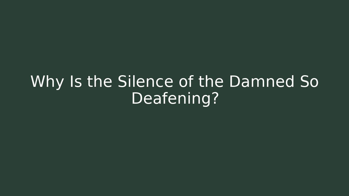 Why Is the Silence of the Damned So Deafening?