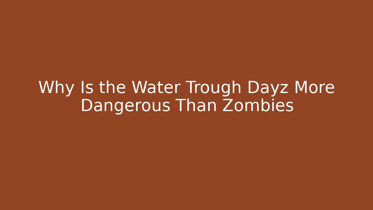 Why Is the Water Trough Dayz More Dangerous Than Zombies