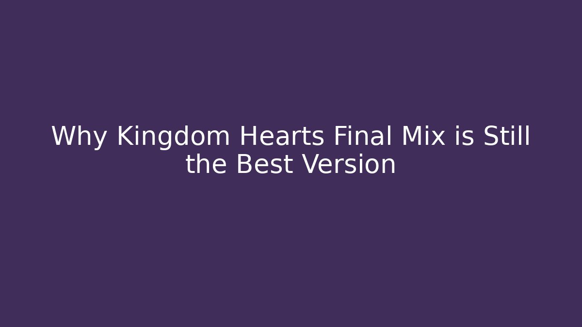 Why Kingdom Hearts Final Mix is Still the Best Version
