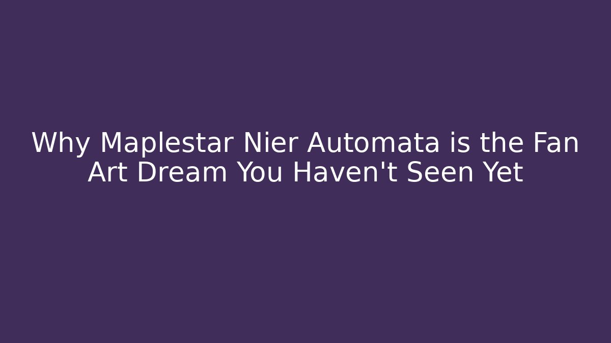Why Maplestar Nier Automata is the Fan Art Dream You Haven’t Seen Yet