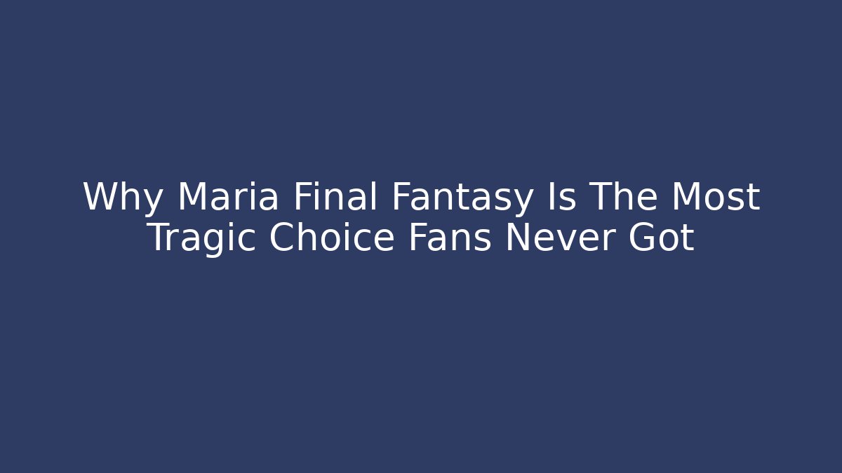 Why Maria Final Fantasy Is The Most Tragic Choice Fans Never Got